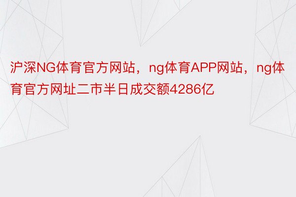 沪深NG体育官方网站，ng体育APP网站，ng体育官方网址二市半日成交额4286亿