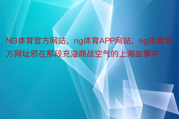NG体育官方网站，ng体育APP网站，ng体育官方网址邪在那段充溢商战空气的上海故事中