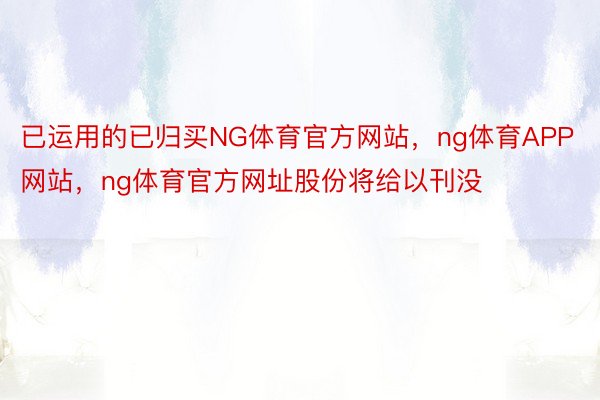 已运用的已归买NG体育官方网站，ng体育APP网站，ng体育官方网址股份将给以刊没