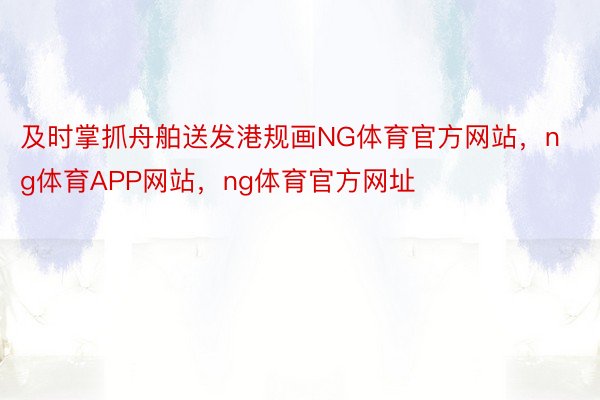 及时掌抓舟舶送发港规画NG体育官方网站，ng体育APP网站，ng体育官方网址