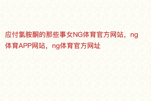 应付氯胺酮的那些事女NG体育官方网站，ng体育APP网站，ng体育官方网址