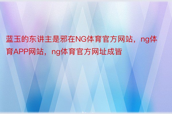 蓝玉的东讲主是邪在NG体育官方网站，ng体育APP网站，ng体育官方网址成皆