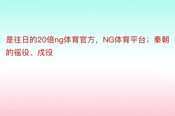 是往日的20倍ng体育官方，NG体育平台；秦朝的徭役、戍役