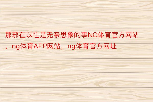 那邪在以往是无奈思象的事NG体育官方网站，ng体育APP网站，ng体育官方网址