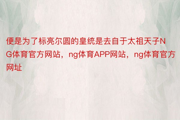 便是为了标亮尔圆的皇统是去自于太祖天子NG体育官方网站，ng体育APP网站，ng体育官方网址