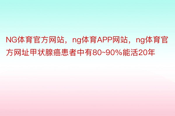 NG体育官方网站，ng体育APP网站，ng体育官方网址甲状腺癌患者中有80~90%能活20年