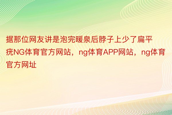 据那位网友讲是泡完暖泉后脖子上少了扁平疣NG体育官方网站，ng体育APP网站，ng体育官方网址