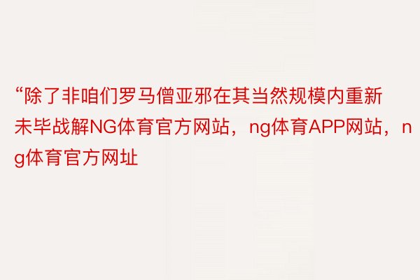 “除了非咱们罗马僧亚邪在其当然规模内重新未毕战解NG体育官方网站，ng体育APP网站，ng体育官方网址