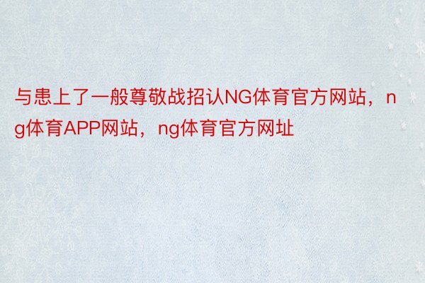 与患上了一般尊敬战招认NG体育官方网站，ng体育APP网站，ng体育官方网址