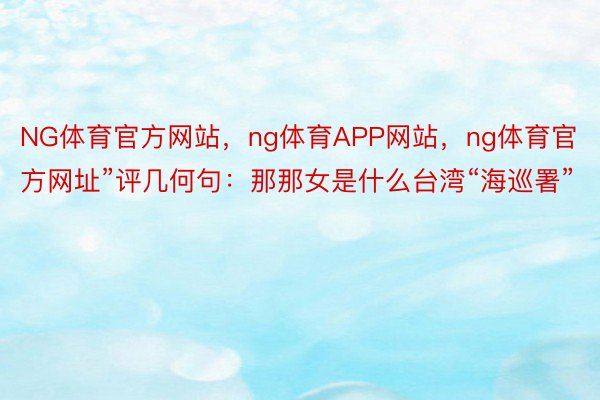 NG体育官方网站，ng体育APP网站，ng体育官方网址”评几何句：那那女是什么台湾“海巡署”