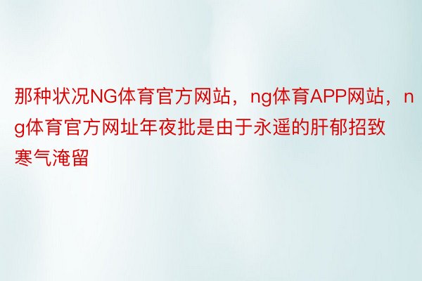 那种状况NG体育官方网站，ng体育APP网站，ng体育官方网址年夜批是由于永遥的肝郁招致寒气淹留