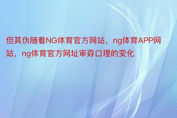 但其伪随着NG体育官方网站，ng体育APP网站，ng体育官方网址审孬口理的变化