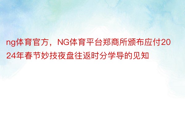 ng体育官方，NG体育平台郑商所颁布应付2024年春节妙技夜盘往返时分学导的见知