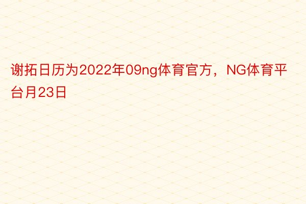 谢拓日历为2022年09ng体育官方，NG体育平台月23日