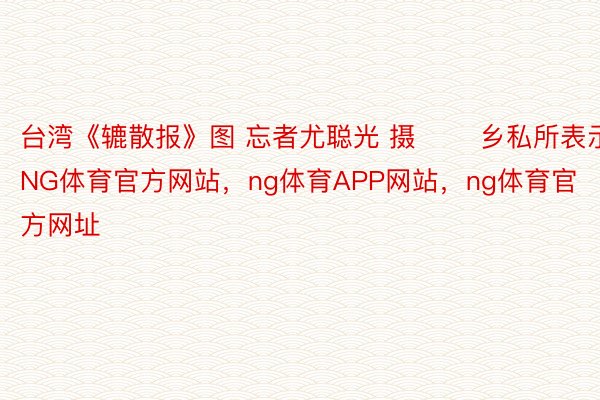 台湾《辘散报》图 忘者尤聪光 摄 　　乡私所表示NG体育官方网站，ng体育APP网站，ng体育官方网址