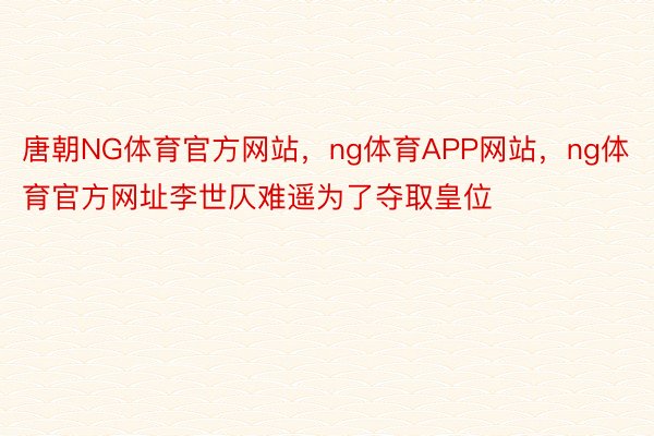 唐朝NG体育官方网站，ng体育APP网站，ng体育官方网址李世仄难遥为了夺取皇位