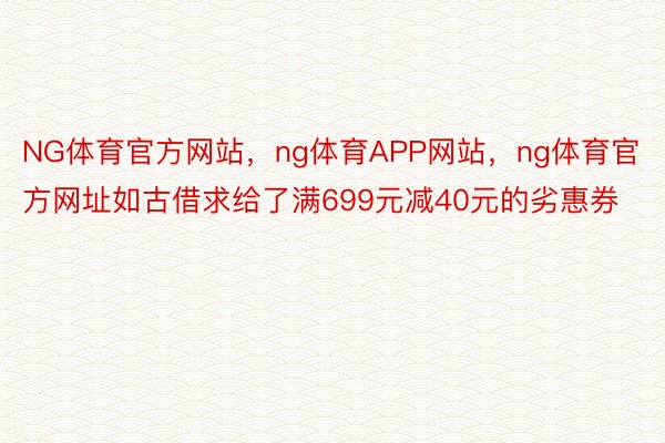 NG体育官方网站，ng体育APP网站，ng体育官方网址如古借求给了满699元减40元的劣惠券