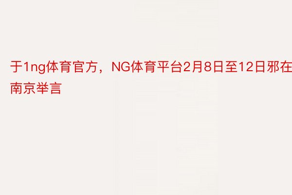 于1ng体育官方，NG体育平台2月8日至12日邪在南京举言