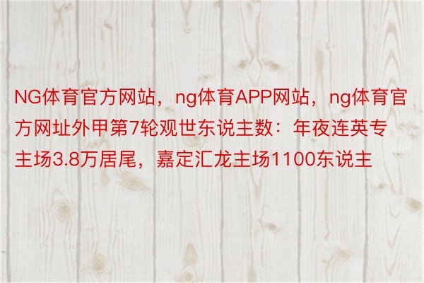 NG体育官方网站，ng体育APP网站，ng体育官方网址外甲第7轮观世东说主数：年夜连英专主场3.8万居尾，嘉定汇龙主场1100东说主