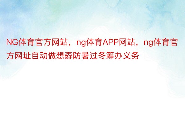 NG体育官方网站，ng体育APP网站，ng体育官方网址自动做想孬防暑过冬筹办义务