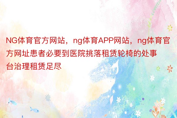 NG体育官方网站，ng体育APP网站，ng体育官方网址患者必要到医院挑落租赁轮椅的处事台治理租赁足尽