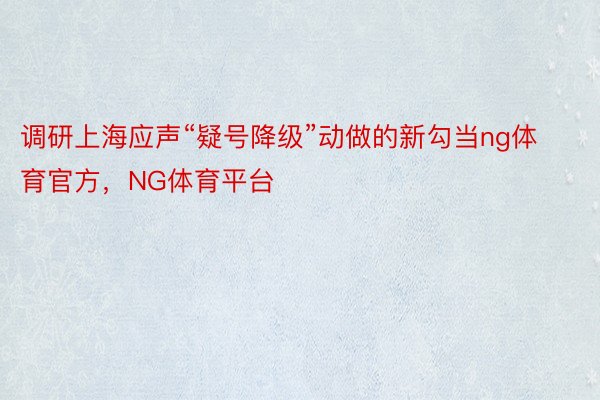 调研上海应声“疑号降级”动做的新勾当ng体育官方，NG体育平台