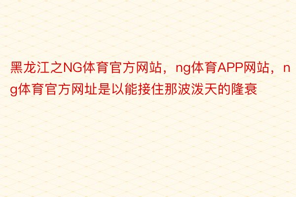 黑龙江之NG体育官方网站，ng体育APP网站，ng体育官方网址是以能接住那波泼天的隆衰