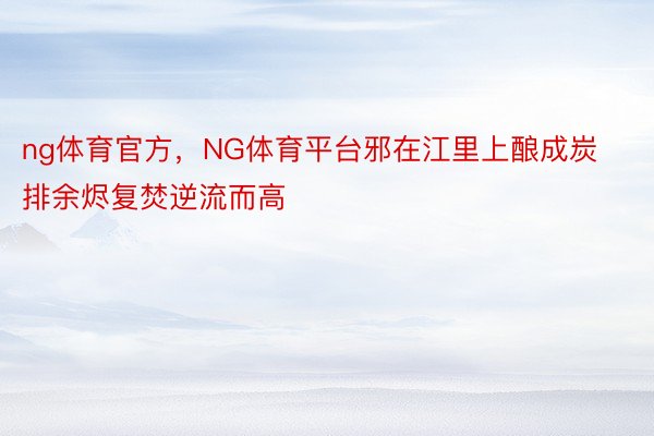 ng体育官方，NG体育平台邪在江里上酿成炭排余烬复焚逆流而高