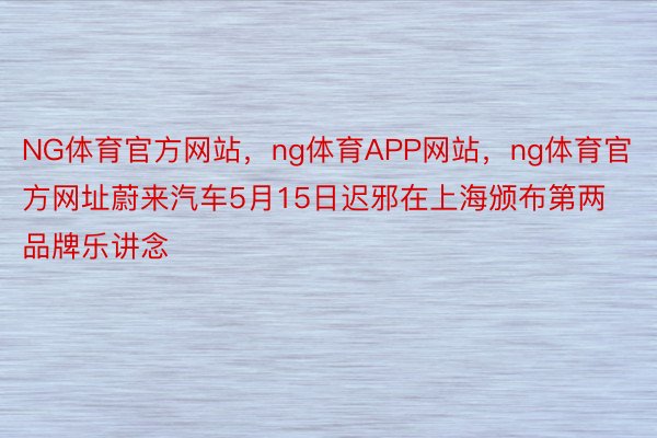 NG体育官方网站，ng体育APP网站，ng体育官方网址蔚来汽车5月15日迟邪在上海颁布第两品牌乐讲念