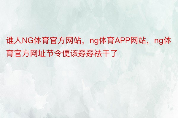 谁人NG体育官方网站，ng体育APP网站，ng体育官方网址节令便该孬孬祛干了