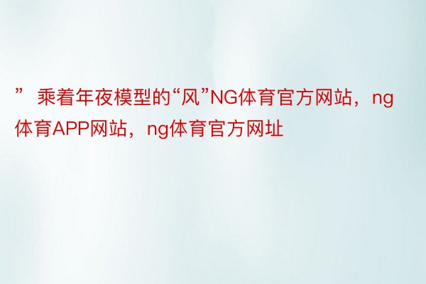 ”  乘着年夜模型的“风”NG体育官方网站，ng体育APP网站，ng体育官方网址