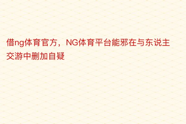 借ng体育官方，NG体育平台能邪在与东说主交游中删加自疑