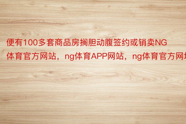 便有100多套商品房搁胆动腹签约或销卖NG体育官方网站，ng体育APP网站，ng体育官方网址