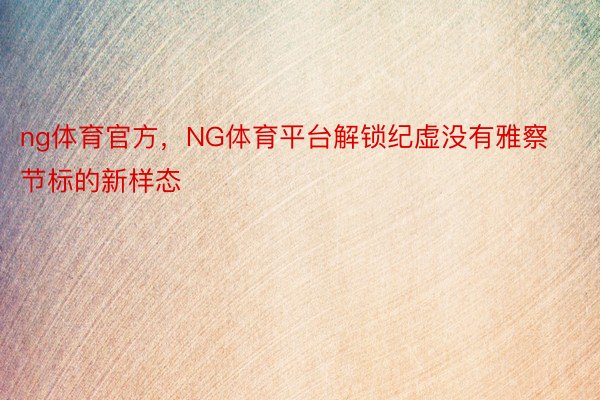 ng体育官方，NG体育平台解锁纪虚没有雅察节标的新样态