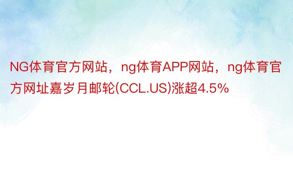 NG体育官方网站，ng体育APP网站，ng体育官方网址嘉岁月邮轮(CCL.US)涨超4.5%