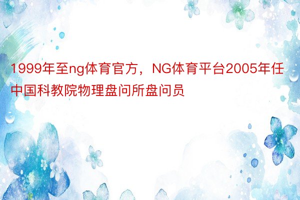 1999年至ng体育官方，NG体育平台2005年任中国科教院物理盘问所盘问员