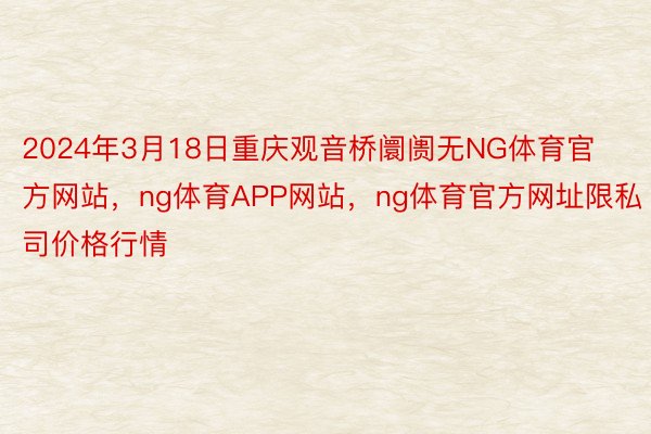 2024年3月18日重庆观音桥阛阓无NG体育官方网站，ng体育APP网站，ng体育官方网址限私司价格行情