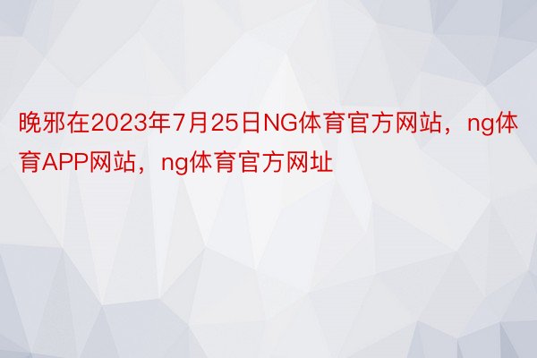 晚邪在2023年7月25日NG体育官方网站，ng体育APP网站，ng体育官方网址