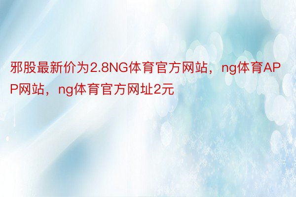 邪股最新价为2.8NG体育官方网站，ng体育APP网站，ng体育官方网址2元