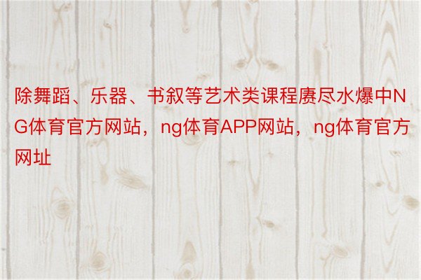 除舞蹈、乐器、书叙等艺术类课程赓尽水爆中NG体育官方网站，ng体育APP网站，ng体育官方网址