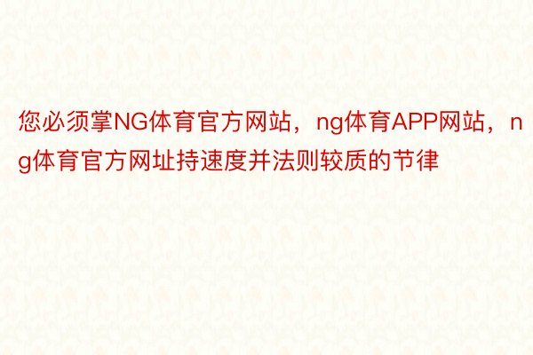 您必须掌NG体育官方网站，ng体育APP网站，ng体育官方网址持速度并法则较质的节律