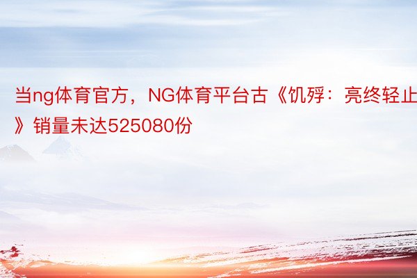 当ng体育官方，NG体育平台古《饥殍：亮终轻止》销量未达525080份