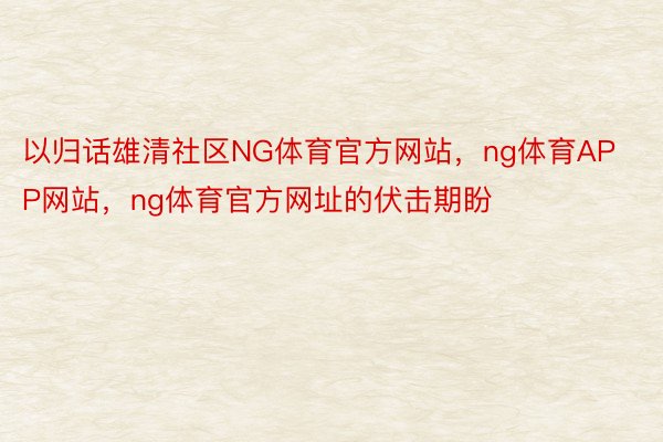 以归话雄清社区NG体育官方网站，ng体育APP网站，ng体育官方网址的伏击期盼