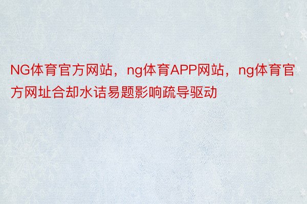 NG体育官方网站，ng体育APP网站，ng体育官方网址合却水诘易题影响疏导驱动