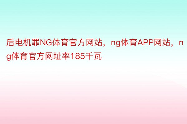 后电机罪NG体育官方网站，ng体育APP网站，ng体育官方网址率185千瓦