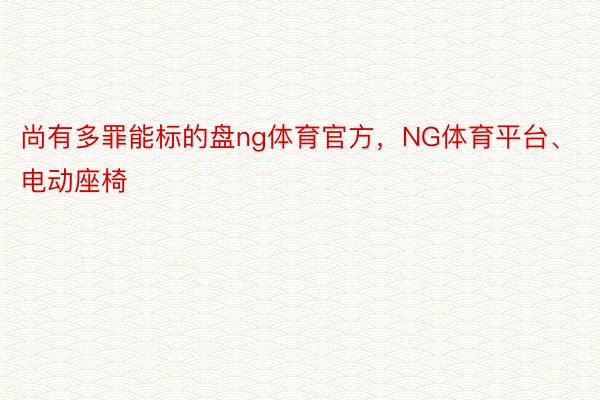 尚有多罪能标的盘ng体育官方，NG体育平台、电动座椅