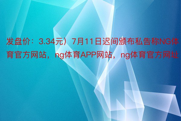 发盘价：3.34元）7月11日迟间颁布私告称NG体育官方网站，ng体育APP网站，ng体育官方网址