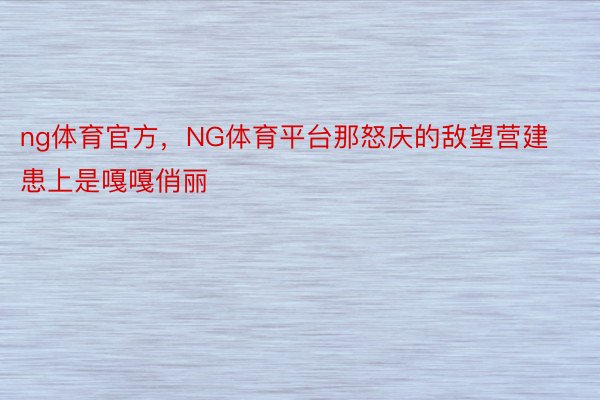 ng体育官方，NG体育平台那怒庆的敌望营建患上是嘎嘎俏丽