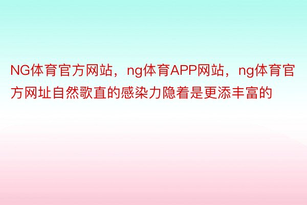 NG体育官方网站，ng体育APP网站，ng体育官方网址自然歌直的感染力隐着是更添丰富的