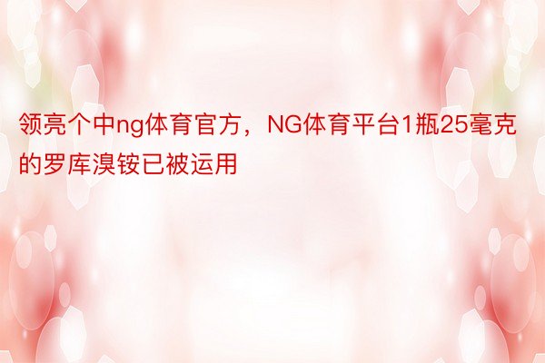 领亮个中ng体育官方，NG体育平台1瓶25毫克的罗库溴铵已被运用